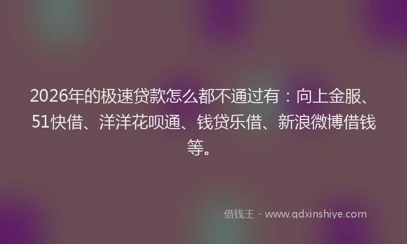 2026年的极速贷款怎么都不通过有：向上金服、51快借、洋洋花呗通、钱贷乐借、新浪微博借钱等。