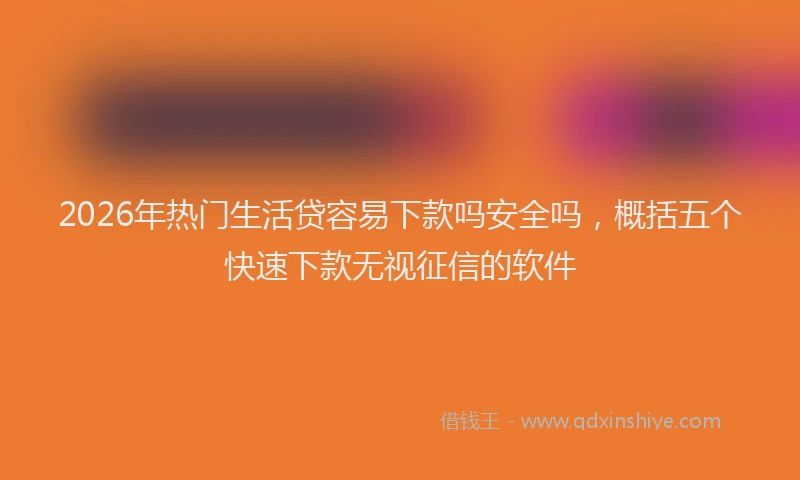 2026年热门生活贷容易下款吗安全吗，概括五个快速下款无视征信的软件