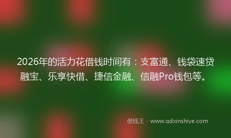 2026年的活力花借钱时间有：支富通、钱袋速贷融宝、乐享快借、捷信金融、信融Pro钱包等。