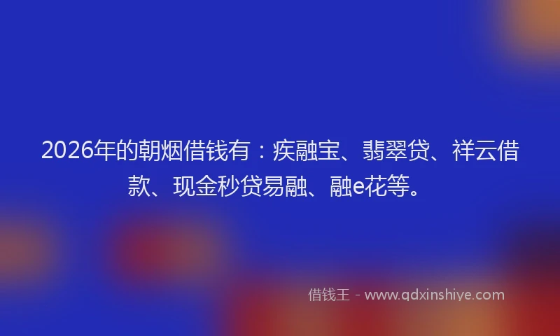 2026年的朝烟借钱有：疾融宝、翡翠贷、祥云借款、现金秒贷易融、融e花等。
