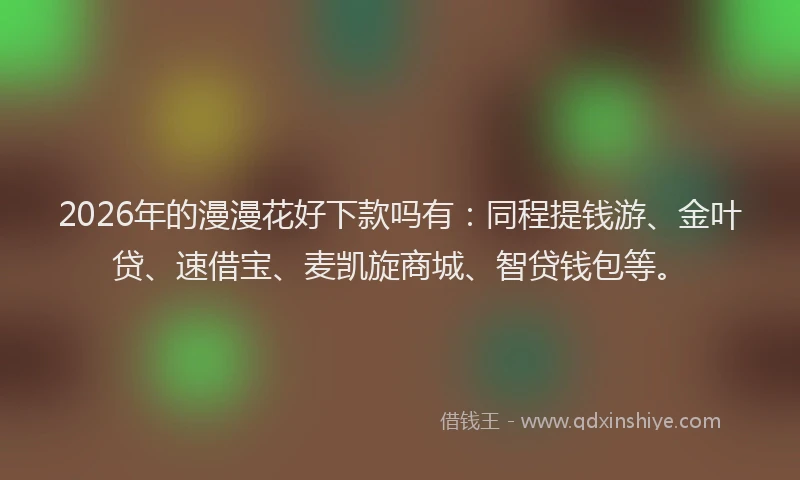 2026年的漫漫花好下款吗有：同程提钱游、金叶贷、速借宝、麦凯旋商城、智贷钱包等。