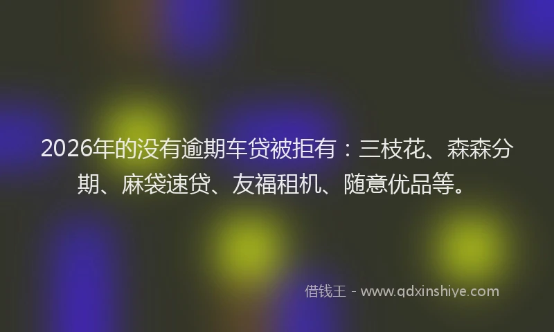 2026年的没有逾期车贷被拒有：三枝花、森森分期、麻袋速贷、友福租机、随意优品等。