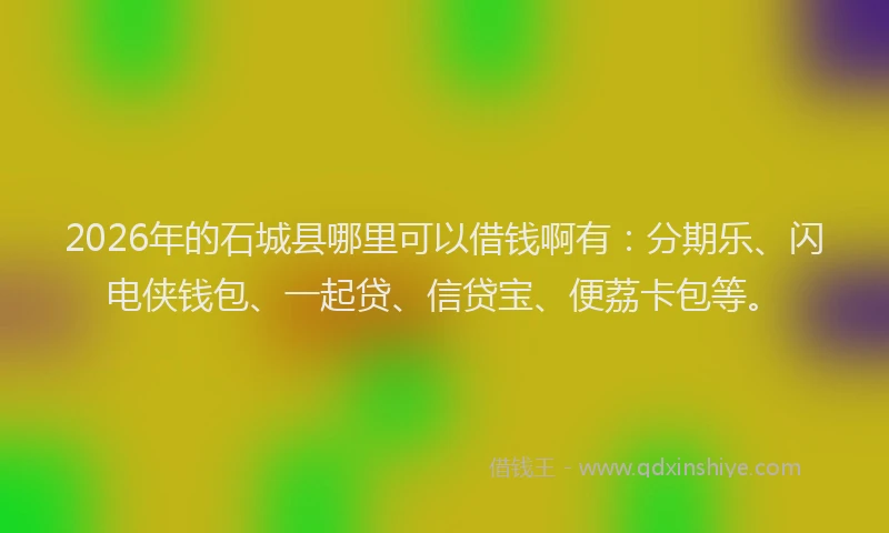 2026年的石城县哪里可以借钱啊有：分期乐、闪电侠钱包、一起贷、信贷宝、便荔卡包等。