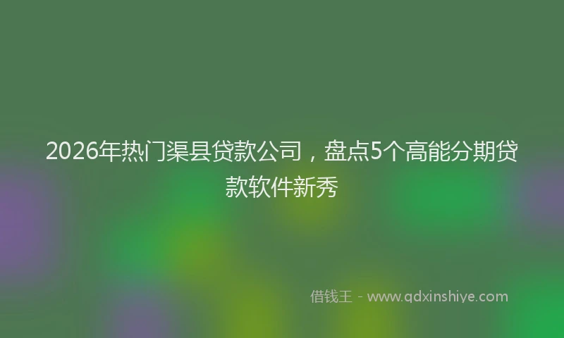 2026年热门渠县贷款公司，盘点5个高能分期贷款软件新秀