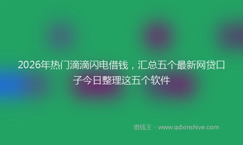 2026年热门滴滴闪电借钱，汇总五个最新网贷口子今日整理这五个软件