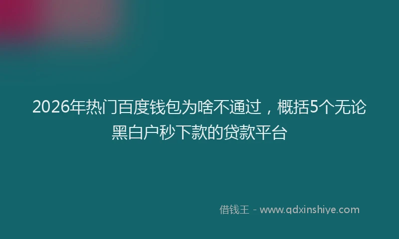 2026年热门百度钱包为啥不通过，概括5个无论黑白户秒下款的贷款平台