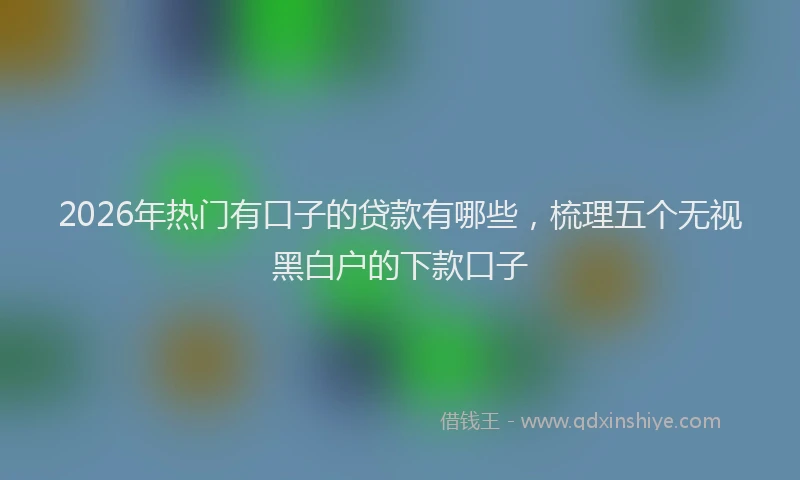 2026年热门有口子的贷款有哪些，梳理五个无视黑白户的下款口子