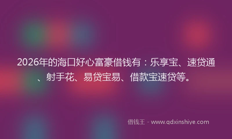 2026年的海口好心富豪借钱有：乐享宝、速贷通、射手花、易贷宝易、借款宝速贷等。