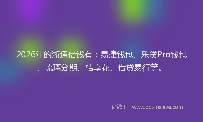 2026年的浙通借钱有：易捷钱包、乐贷Pro钱包、琉璃分期、桔享花、借贷易行等。
