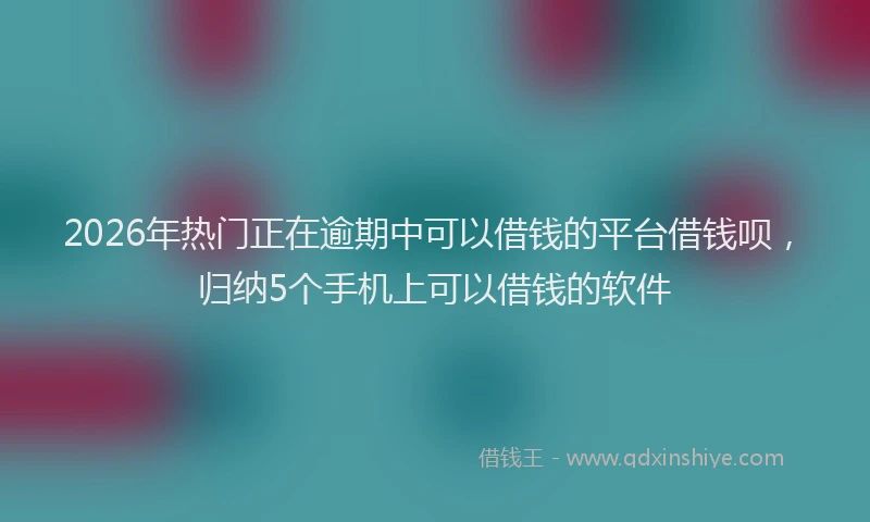 2026年热门正在逾期中可以借钱的平台借钱呗，归纳5个手机上可以借钱的软件