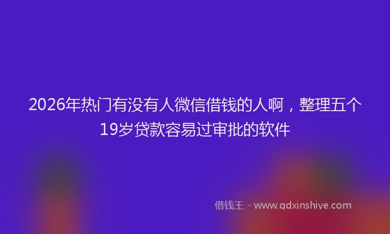 2026年热门有没有人微信借钱的人啊，整理五个19岁贷款容易过审批的软件