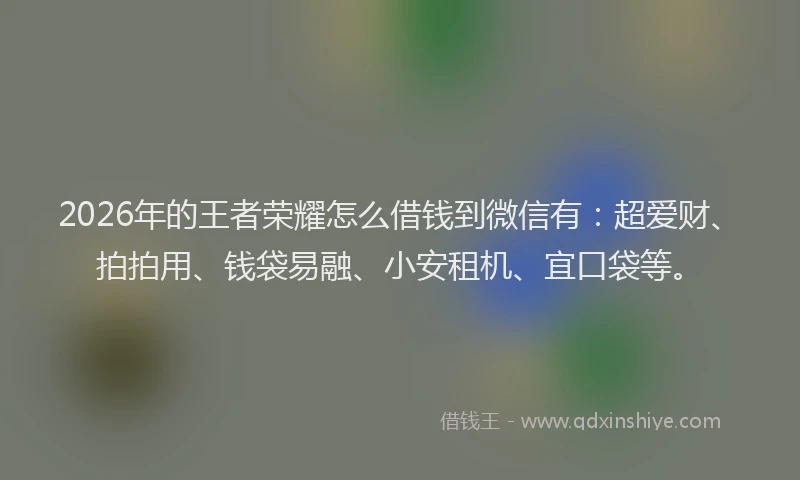 2026年的王者荣耀怎么借钱到微信有：超爱财、拍拍用、钱袋易融、小安租机、宜口袋等。