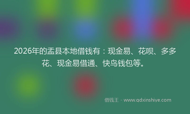 2026年的盂县本地借钱有：现金易、花呗、多多花、现金易借通、快鸟钱包等。