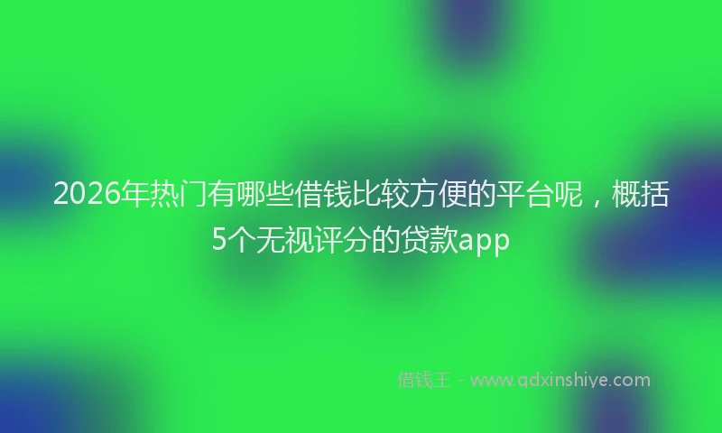 2026年热门有哪些借钱比较方便的平台呢，概括5个无视评分的贷款app