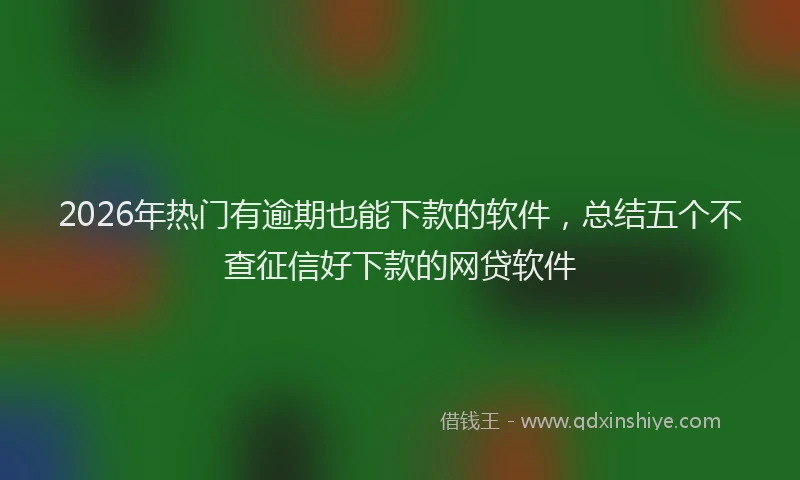 2026年热门有逾期也能下款的软件，总结五个不查征信好下款的网贷软件