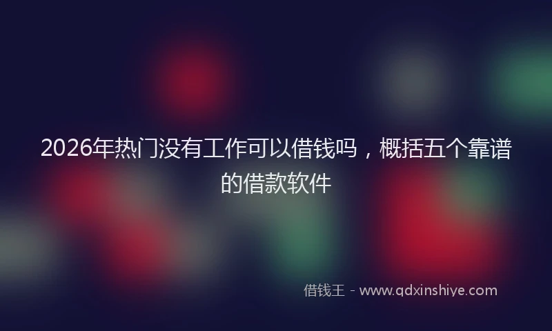 2026年热门没有工作可以借钱吗，概括五个靠谱的借款软件
