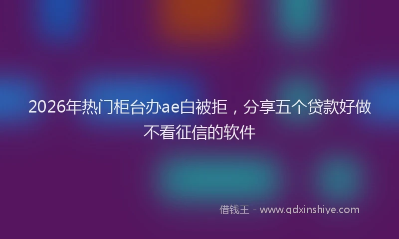 2026年热门柜台办ae白被拒，分享五个贷款好做不看征信的软件