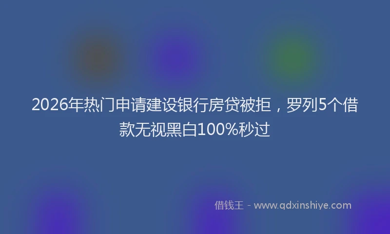 2026年热门申请建设银行房贷被拒，罗列5个借款无视黑白100%秒过