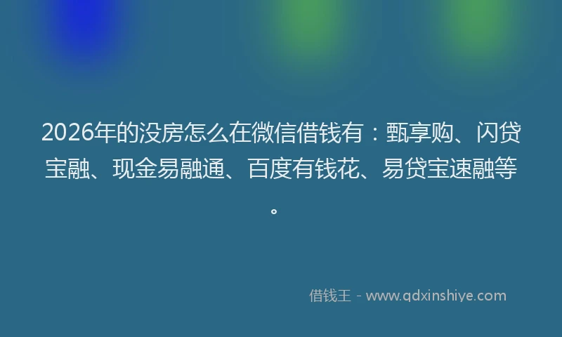 2026年的没房怎么在微信借钱有：甄享购、闪贷宝融、现金易融通、百度有钱花、易贷宝速融等。