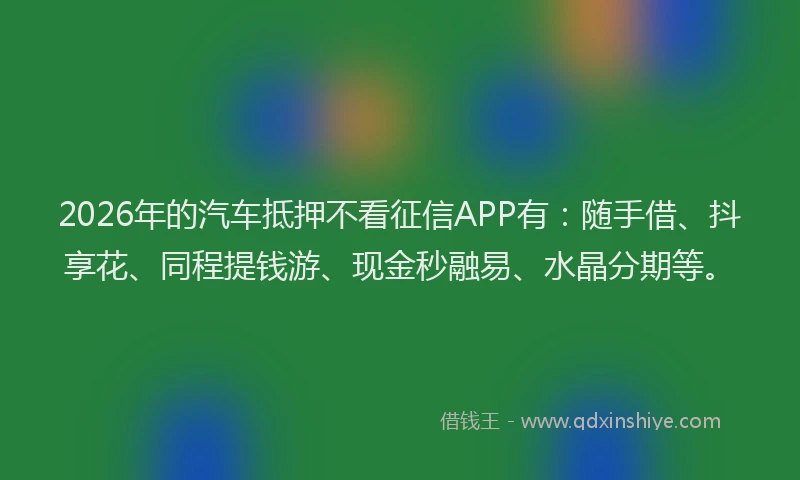 2026年的汽车抵押不看征信APP有：随手借、抖享花、同程提钱游、现金秒融易、水晶分期等。