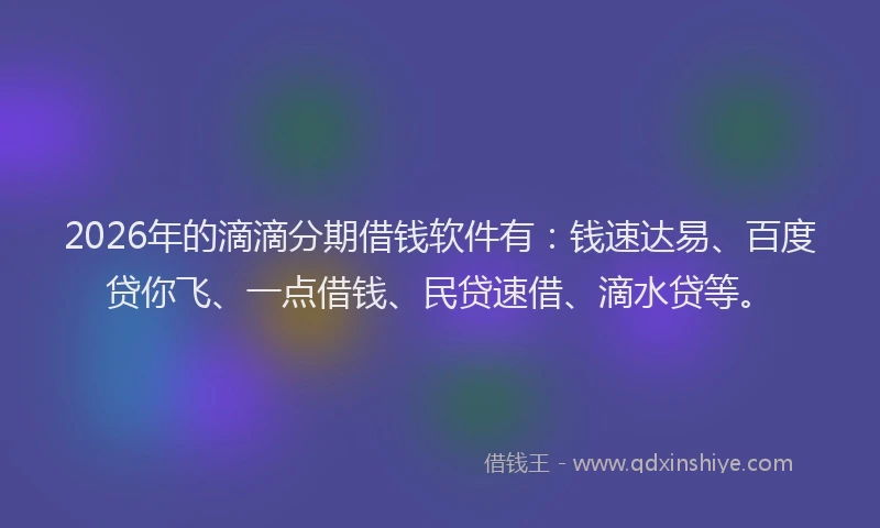 2026年的滴滴分期借钱软件有:钱速达易、百度贷你飞、一点借钱、民贷速借、滴水贷等。