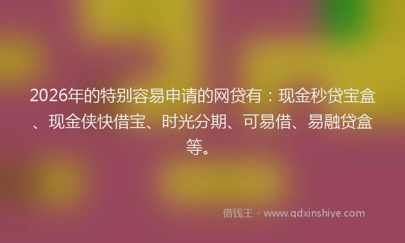 2026年的特别容易申请的网贷有：现金秒贷宝盒、现金侠快借宝、时光分期、可易借、易融贷盒等。