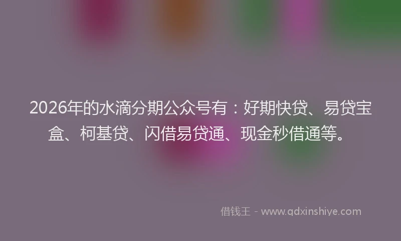 2026年的水滴分期公众号有：好期快贷、易贷宝盒、柯基贷、闪借易贷通、现金秒借通等。