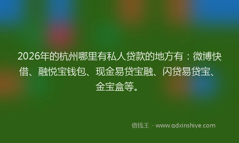 2026年的杭州哪里有私人贷款的地方有:微博快借、融悦宝钱包、现金易贷宝融、闪贷易贷宝、金宝盒等。
