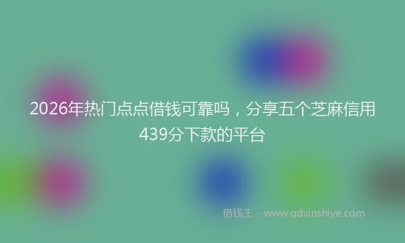 2026年热门点点借钱可靠吗，分享五个芝麻信用439分下款的平台