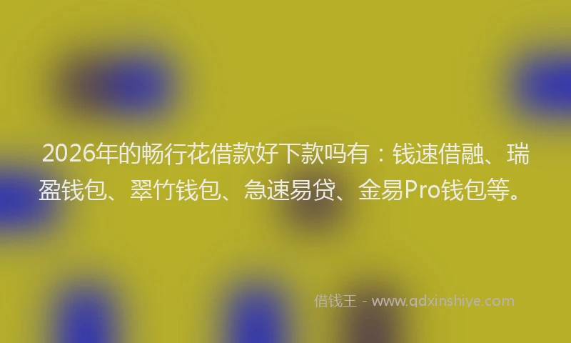 2026年的畅行花借款好下款吗有：钱速借融、瑞盈钱包、翠竹钱包、急速易贷、金易Pro钱包等。