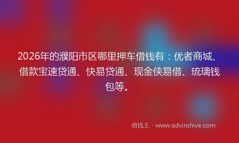 2026年的濮阳市区哪里押车借钱有：优者商城、借款宝速贷通、快易贷通、现金侠易借、琉璃钱包等。