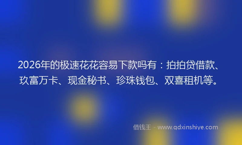 2026年的极速花花容易下款吗有：拍拍贷借款、玖富万卡、现金秘书、珍珠钱包、双喜租机等。