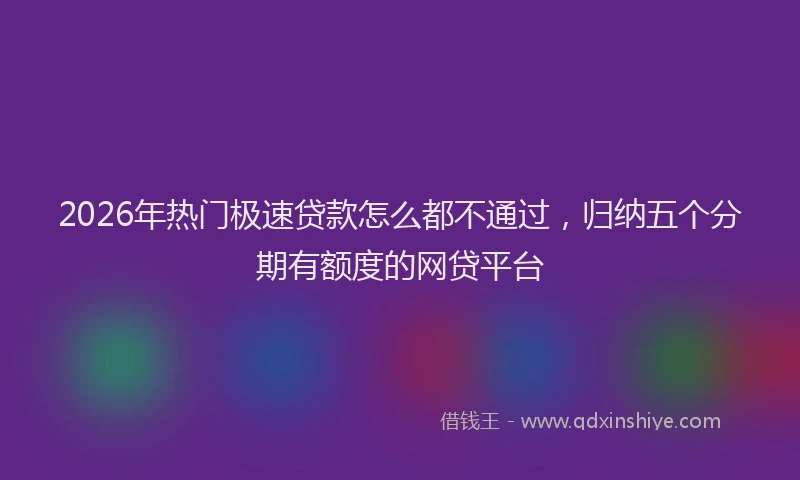 2026年热门极速贷款怎么都不通过，归纳五个分期有额度的网贷平台