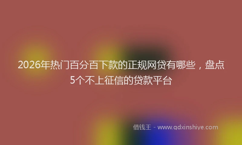 2026年热门百分百下款的正规网贷有哪些，盘点5个不上征信的贷款平台