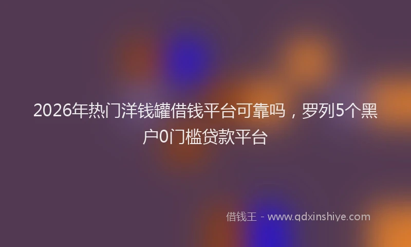 2026年热门洋钱罐借钱平台可靠吗，罗列5个黑户0门槛贷款平台