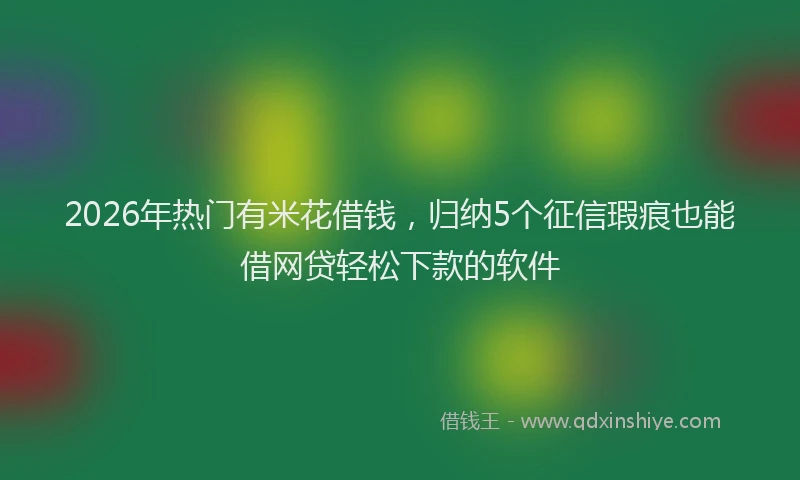 2026年热门有米花借钱，归纳5个征信瑕疵也能借网贷轻松下款的软件