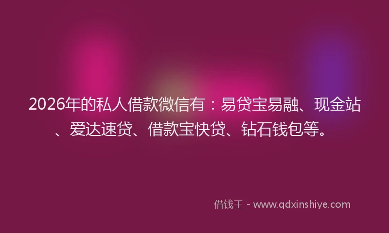 2026年的私人借款微信有:易贷宝易融、现金站、爱达速贷、借款宝快贷、钻石钱包等。