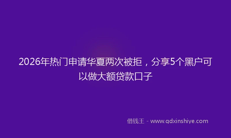 2026年热门申请华夏两次被拒，分享5个黑户可以做大额贷款口子