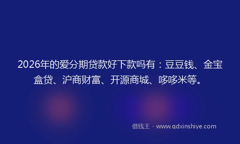 2026年的爱分期贷款好下款吗有：豆豆钱、金宝盒贷、沪商财富、开源商城、哆哆米等。