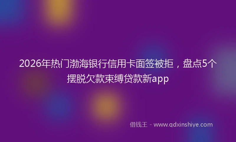 2026年热门渤海银行信用卡面签被拒，盘点5个摆脱欠款束缚贷款新app