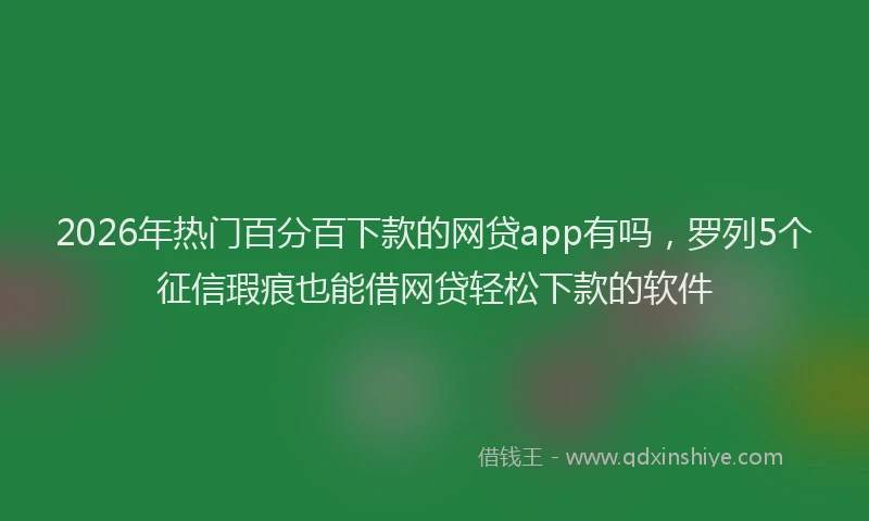 2026年热门百分百下款的网贷app有吗，罗列5个征信瑕疵也能借网贷轻松下款的软件