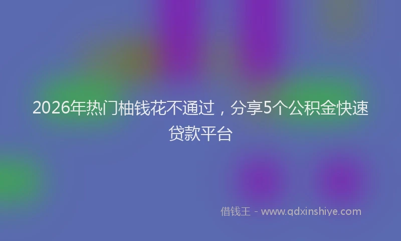 2026年热门柚钱花不通过，分享5个公积金快速贷款平台