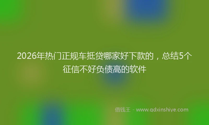 2026年热门正规车抵贷哪家好下款的，总结5个征信不好负债高的软件