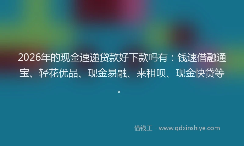 2026年的现金速递贷款好下款吗有：钱速借融通宝、轻花优品、现金易融、来租呗、现金快贷等。