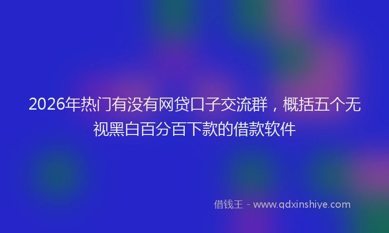 2026年热门有没有网贷口子交流群，概括五个无视黑白百分百下款的借款软件