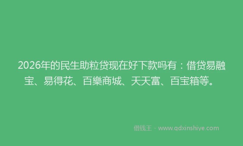 2026年的民生助粒贷现在好下款吗有：借贷易融宝、易得花、百樂商城、天天富、百宝箱等。