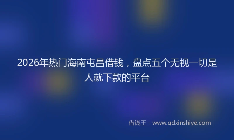 2026年热门海南屯昌借钱，盘点五个无视一切是人就下款的平台
