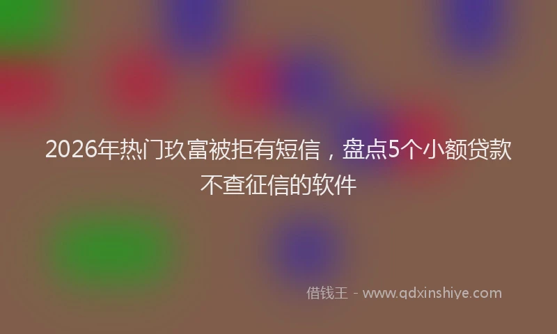 2026年热门玖富被拒有短信，盘点5个小额贷款不查征信的软件