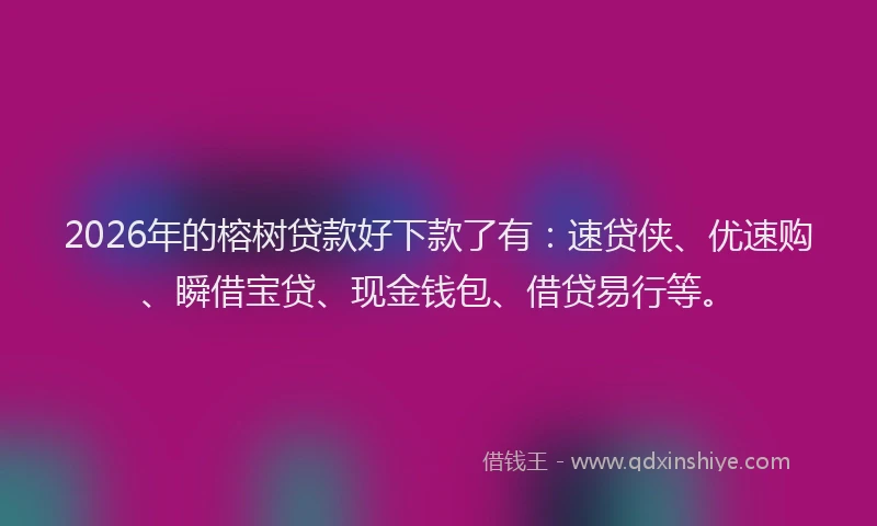 2026年的榕树贷款好下款了有：速贷侠、优速购、瞬借宝贷、现金钱包、借贷易行等。