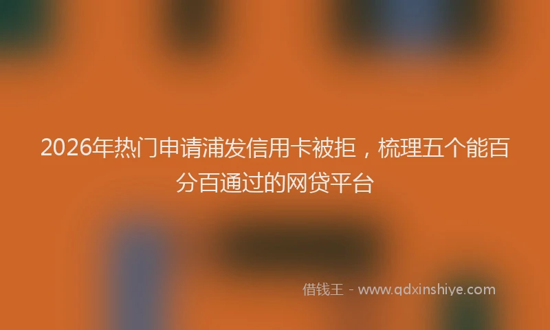 2026年热门申请浦发信用卡被拒，梳理五个能百分百通过的网贷平台